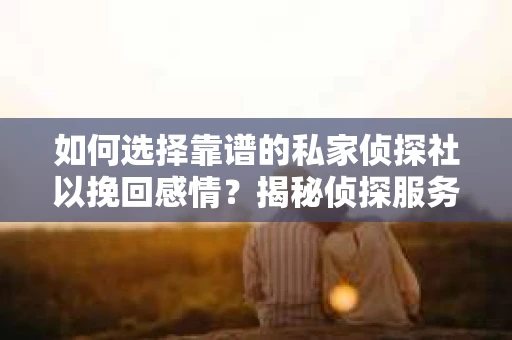 如何选择靠谱的私家侦探社以挽回感情?揭秘侦探服务选择指南 如何选择靠谱的私家侦探社以挽回感情?揭秘侦探服务选择指南