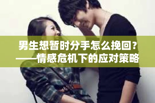 男生想暂时分手怎么挽回？——情感危机下的应对策略