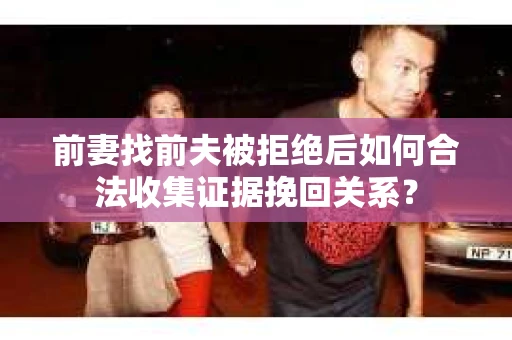前妻找前夫被拒绝后如何合法收集证据挽回关系？
