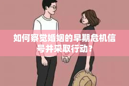 如何察觉婚姻的早期危机信号并采取行动？