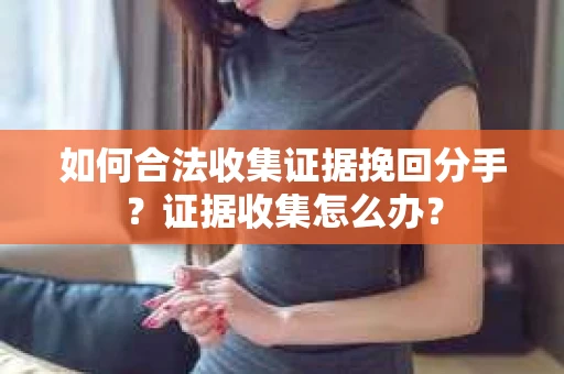 如何合法收集证据挽回分手?证据收集怎么办? 如何合法收集证据挽回分手?证据收集怎么办?