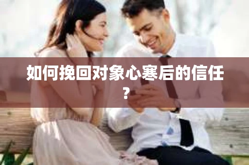 如何挽回对象心寒后的信任? 如何挽回对象心寒后的信任?