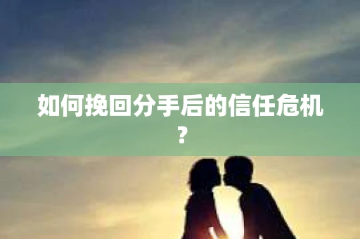 如何挽回分手后的信任危机? 如何挽回分手后的信任危机?