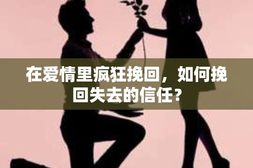在爱情里疯狂挽回，如何挽回失去的信任？