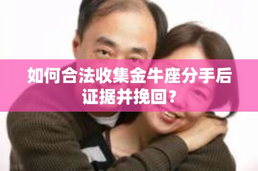 如何合法收集金牛座分手后证据并挽回？