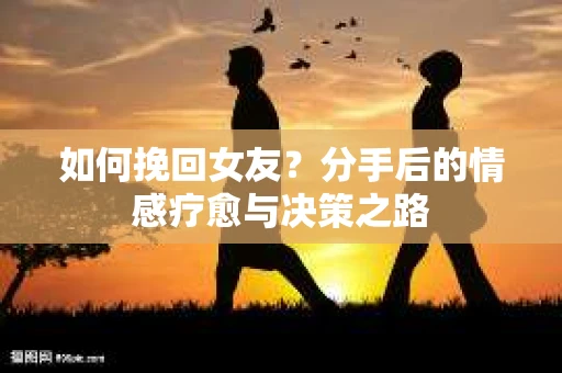 如何挽回女友？分手后的情感疗愈与决策之路