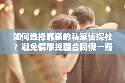 如何选择靠谱的私家侦探社？避免情感挽回合同假一赔三的陷阱怎么办？