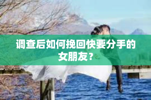 调查后如何挽回快要分手的女朋友？