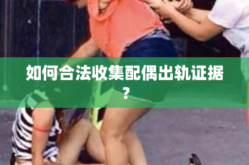 如何合法收集配偶出轨证据？