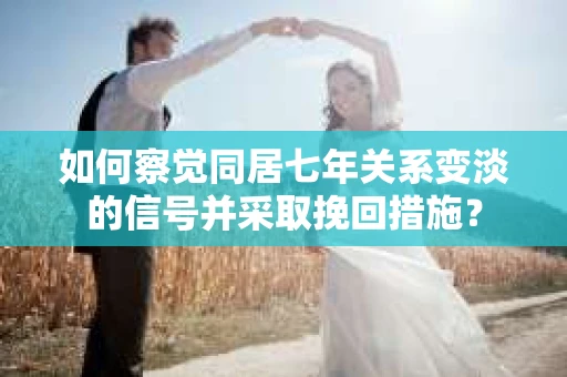 如何察觉同居七年关系变淡的信号并采取挽回措施？