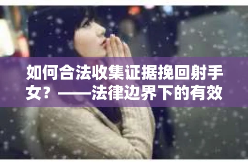 如何合法收集证据挽回射手女？——法律边界下的有效证据收集方案