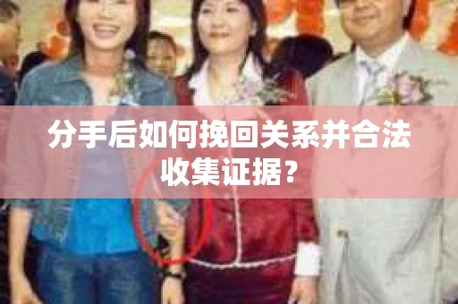 分手后如何挽回关系并合法收集证据？