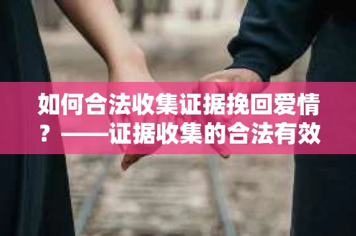如何合法收集证据挽回爱情？——证据收集的合法有效方案