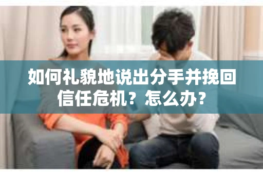 如何礼貌地说出分手并挽回信任危机？怎么办？