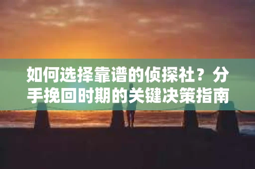 如何选择靠谱的侦探社？分手挽回时期的关键决策指南