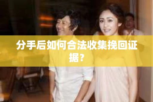 分手后如何合法收集挽回证据？