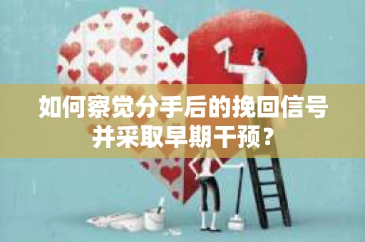 如何察觉分手后的挽回信号并采取早期干预？