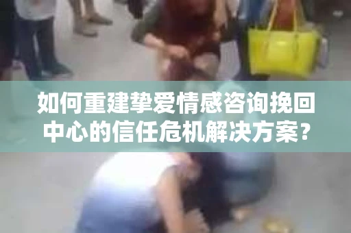 如何重建挚爱情感咨询挽回中心的信任危机解决方案？