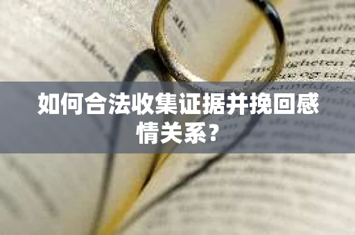 如何合法收集证据并挽回感情关系？