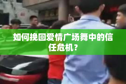 如何挽回爱情广场舞中的信任危机？