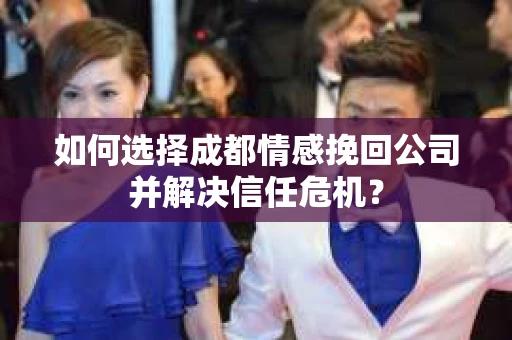 如何选择成都情感挽回公司并解决信任危机？