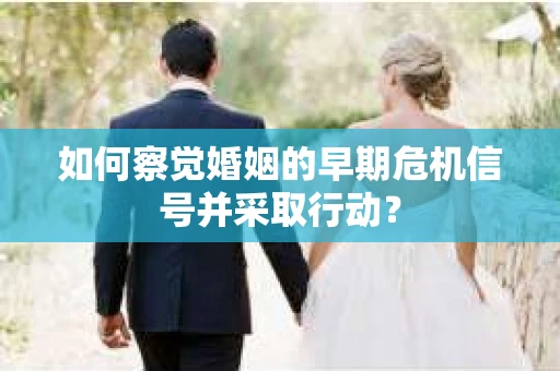 如何察觉婚姻的早期危机信号并采取行动？