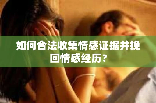 如何合法收集情感证据并挽回情感经历？