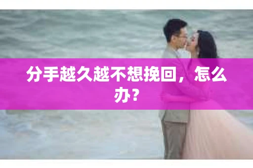 分手越久越不想挽回，怎么办？