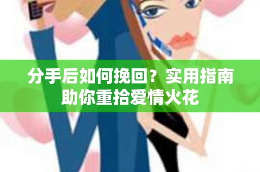 分手后如何挽回？实用指南助你重拾爱情火花