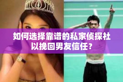 如何选择靠谱的私家侦探社以挽回男友信任？