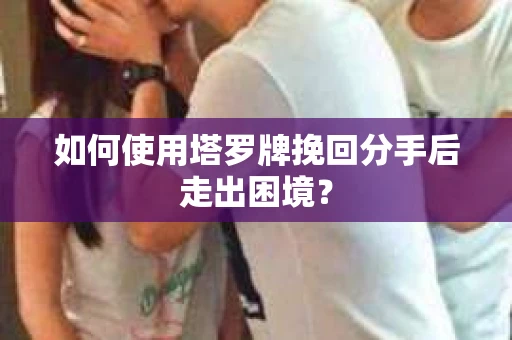如何使用塔罗牌挽回分手后走出困境？