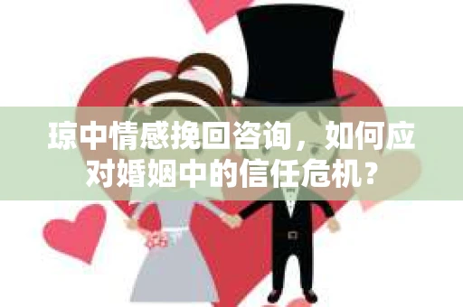琼中情感挽回咨询，如何应对婚姻中的信任危机？