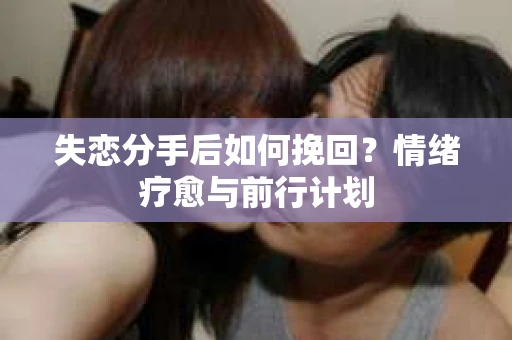 失恋分手后如何挽回？情绪疗愈与前行计划