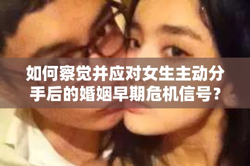 如何察觉并应对女生主动分手后的婚姻早期危机信号？