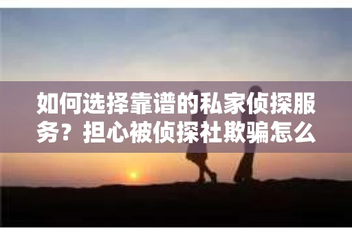 如何选择靠谱的私家侦探服务？担心被侦探社欺骗怎么办？