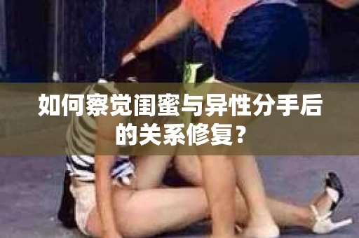 如何察觉闺蜜与异性分手后的关系修复？