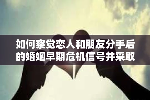 如何察觉恋人和朋友分手后的婚姻早期危机信号并采取行动？