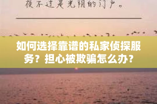 如何选择靠谱的私家侦探服务？担心被欺骗怎么办？