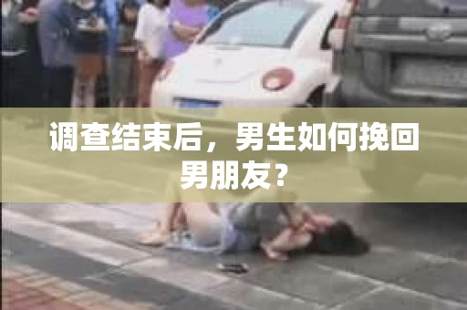调查结束后，男生如何挽回男朋友？