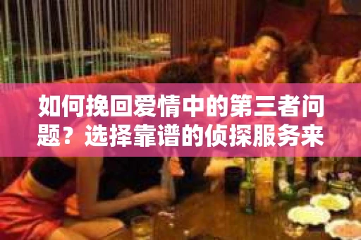 如何挽回爱情中的第三者问题？选择靠谱的侦探服务来帮你一探究竟