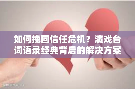如何挽回信任危机？演戏台词语录经典背后的解决方案