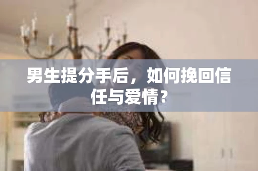 男生提分手后，如何挽回信任与爱情？