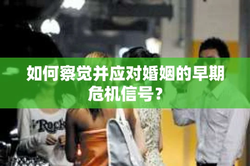 如何察觉并应对婚姻的早期危机信号？