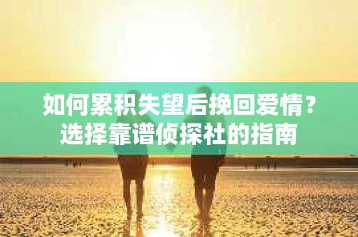 如何累积失望后挽回爱情？选择靠谱侦探社的指南