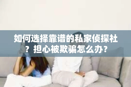 如何选择靠谱的私家侦探社？担心被欺骗怎么办？