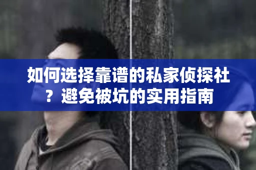 如何选择靠谱的私家侦探社？避免被坑的实用指南