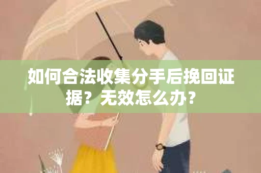 如何合法收集分手后挽回证据？无效怎么办？