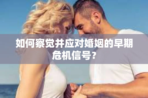 如何察觉并应对婚姻的早期危机信号？