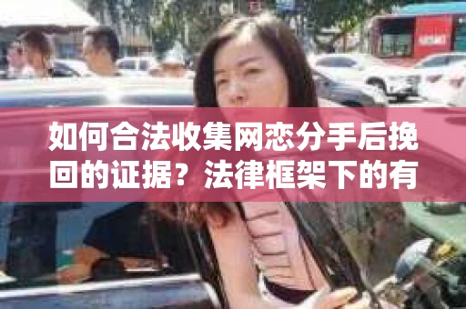 如何合法收集网恋分手后挽回的证据？法律框架下的有效证据收集方案