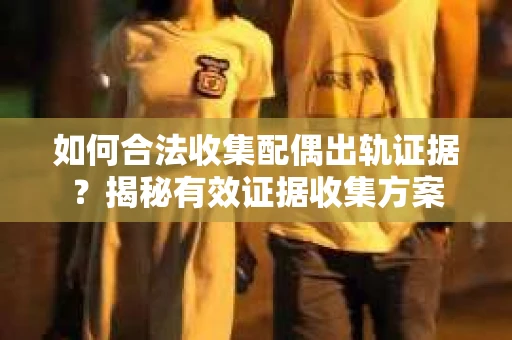 如何合法收集配偶出轨证据？揭秘有效证据收集方案